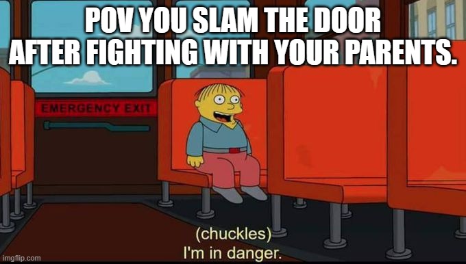im in danger | POV YOU SLAM THE DOOR AFTER FIGHTING WITH YOUR PARENTS. | image tagged in im in danger | made w/ Imgflip meme maker