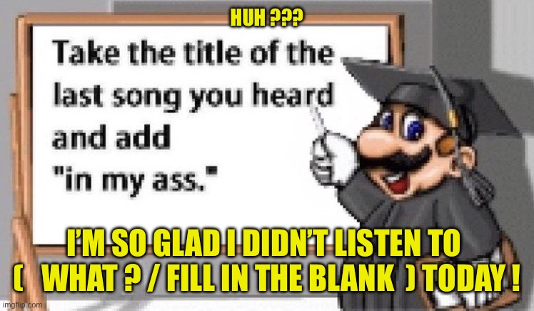 OH MY !!!   LOL !   : ) | HUH ??? I’M SO GLAD I DIDN’T LISTEN TO 
(   WHAT ? / FILL IN THE BLANK  ) TODAY ! | image tagged in take the title of the last song you heard and add in my ass | made w/ Imgflip meme maker