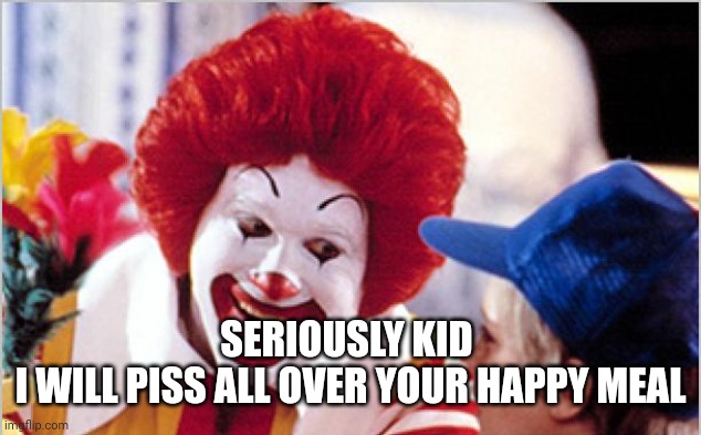 Ronald Mcdonald Speech | SERIOUSLY KID 
I WILL PISS ALL OVER YOUR HAPPY MEAL | image tagged in ronald mcdonald speech | made w/ Imgflip meme maker