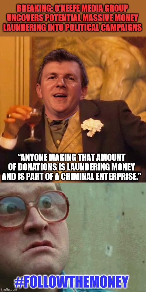 More and more democrat crimes being exposed... | BREAKING: O’KEEFE MEDIA GROUP UNCOVERS POTENTIAL MASSIVE MONEY LAUNDERING INTO POLITICAL CAMPAIGNS; “ANYONE MAKING THAT AMOUNT OF DONATIONS IS LAUNDERING MONEY AND IS PART OF A CRIMINAL ENTERPRISE.”; #FOLLOWTHEMONEY | image tagged in shocked face,democrats,caught in the act,cheating | made w/ Imgflip meme maker