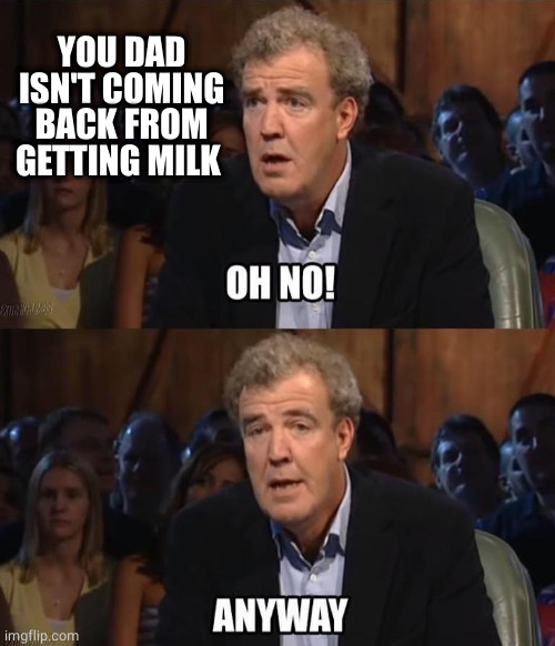 Oh no! Anyway | YOU DAD ISN'T COMING BACK FROM GETTING MILK | image tagged in oh no anyway | made w/ Imgflip meme maker