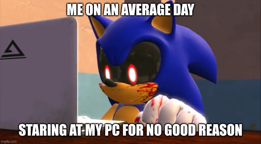 Sonic.exe finds the internet | ME ON AN AVERAGE DAY; STARING AT MY PC FOR NO GOOD REASON | image tagged in sonic exe finds the internet | made w/ Imgflip meme maker