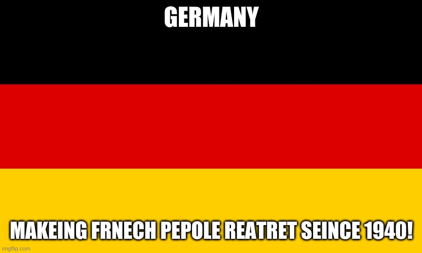 Germany | GERMANY MAKEING FRNECH PEPOLE REATRET SEINCE 1940! | image tagged in germany | made w/ Imgflip meme maker