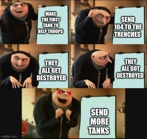 More useless tanks | SEND 104 TO THE TRENCHES; MAKE THE FIRST TANK TO HELP TROOPS; THEY ALL GOT DESTROYED; THEY ALL GET DESTROYED; SEND MORE TANKS | image tagged in gru's plan with 5th part | made w/ Imgflip meme maker