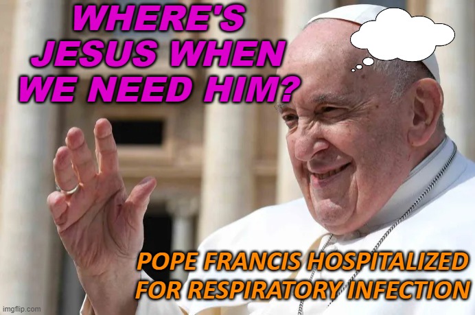 Where's Jesus When We Need Him? | WHERE'S JESUS WHEN WE NEED HIM? POPE FRANCIS HOSPITALIZED FOR RESPIRATORY INFECTION | image tagged in pope francis | made w/ Imgflip meme maker