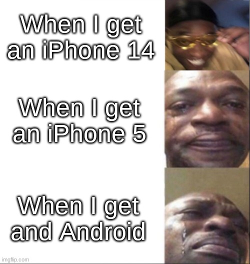 Phones be like | When I get an iPhone 14; When I get an iPhone 5; When I get and Android | image tagged in black guy happy then crying | made w/ Imgflip meme maker