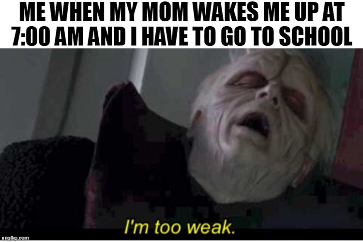 Me when I play too much on my computer and I get waked up very early, and I have to go to school. | ME WHEN MY MOM WAKES ME UP AT 7:00 AM AND I HAVE TO GO TO SCHOOL | image tagged in palpatine i'm too weak,middle school | made w/ Imgflip meme maker