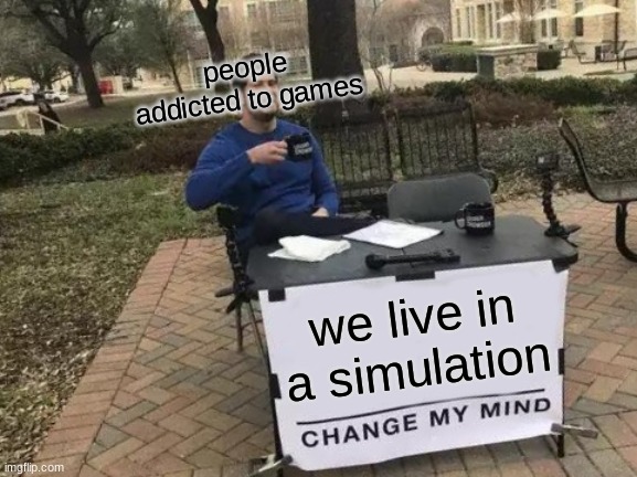 Change My Mind | people addicted to games; we live in a simulation | image tagged in memes,change my mind | made w/ Imgflip meme maker