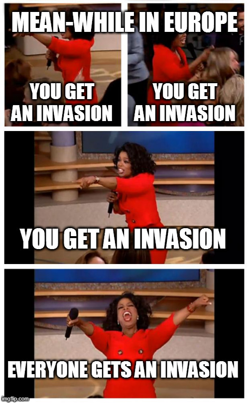 you get an invasion | MEAN-WHILE IN EUROPE; YOU GET AN INVASION; YOU GET AN INVASION; YOU GET AN INVASION; EVERYONE GETS AN INVASION | image tagged in memes,oprah you get a car everybody gets a car | made w/ Imgflip meme maker