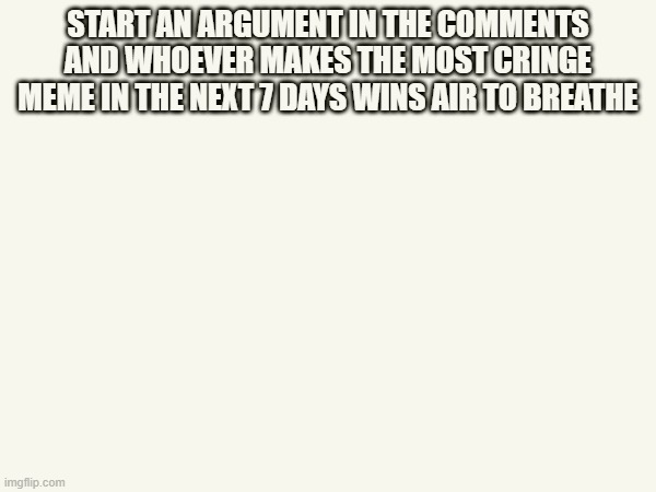 Image Title | START AN ARGUMENT IN THE COMMENTS AND WHOEVER MAKES THE MOST CRINGE MEME IN THE NEXT 7 DAYS WINS AIR TO BREATHE | image tagged in image tags | made w/ Imgflip meme maker