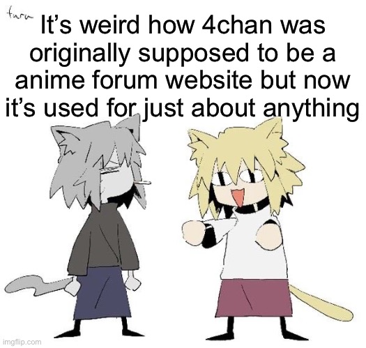 Neco arc and chaos neco arc | It’s weird how 4chan was originally supposed to be a anime forum website but now it’s used for just about anything | image tagged in neco arc and chaos neco arc | made w/ Imgflip meme maker