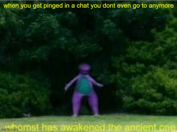 asdhgjsd idk what to put here | when you get pinged in a chat you dont even go to anymore | image tagged in whomst has awakened the ancient one | made w/ Imgflip meme maker