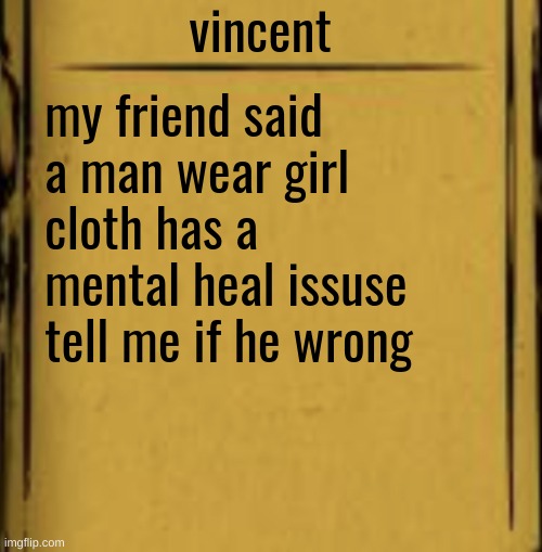 please tell me | vincent; my friend said a man wear girl cloth has a mental heal issuse tell me if he wrong | image tagged in batim audio log | made w/ Imgflip meme maker