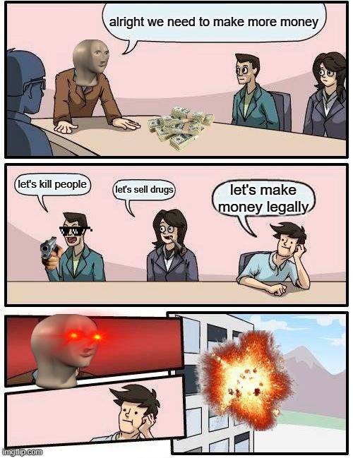 a school bord meeting in Ohio | alright we need to make more money; let's kill people; let's sell drugs; let's make money legally | image tagged in memes,boardroom meeting suggestion | made w/ Imgflip meme maker
