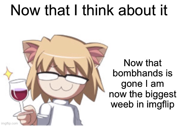 Epico | Now that I think about it; Now that bombhands is gone I am now the biggest weeb in imgflip | image tagged in neco arc | made w/ Imgflip meme maker