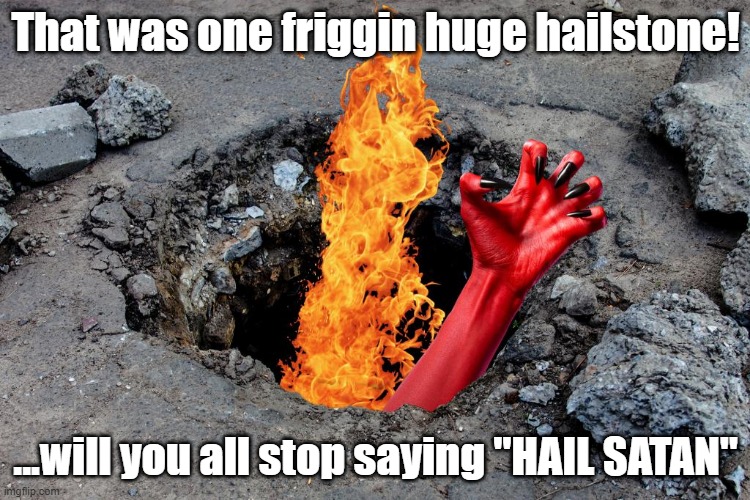 Hail Satan... literally | That was one friggin huge hailstone! ...will you all stop saying "HAIL SATAN" | image tagged in devil,lucifer,weather,satan | made w/ Imgflip meme maker