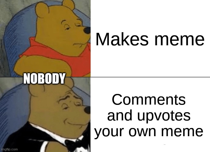 u get points thouh | Makes meme; NOBODY; Comments and upvotes your own meme | image tagged in memes,tuxedo winnie the pooh,upvote,comments,lol | made w/ Imgflip meme maker