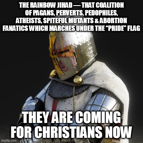 Paladin | THE RAINBOW JIHAD — THAT COALITION OF PAGANS, PERVERTS, PEDOPHILES, ATHEISTS, SPITEFUL MUTANTS & ABORTION FANATICS WHICH MARCHES UNDER THE “PRIDE” FLAG; THEY ARE COMING FOR CHRISTIANS NOW | image tagged in paladin | made w/ Imgflip meme maker