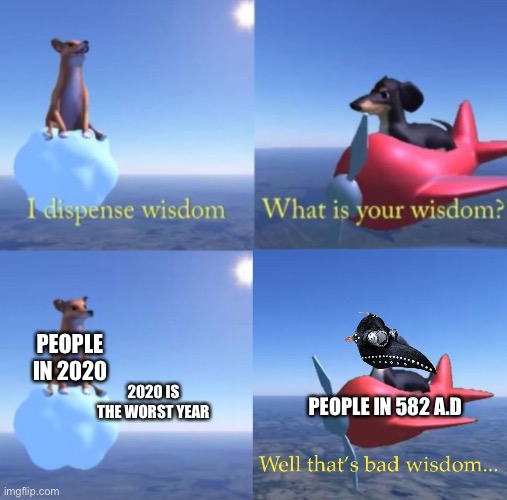 Wisdom dog corrected | PEOPLE IN 2020; 2020 IS THE WORST YEAR; PEOPLE IN 582 A.D | image tagged in wisdom dog corrected | made w/ Imgflip meme maker