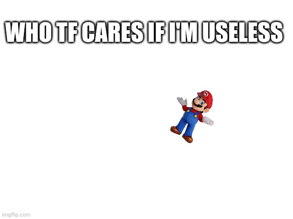 WHO TF CARES IF I'M USELESS | made w/ Imgflip meme maker