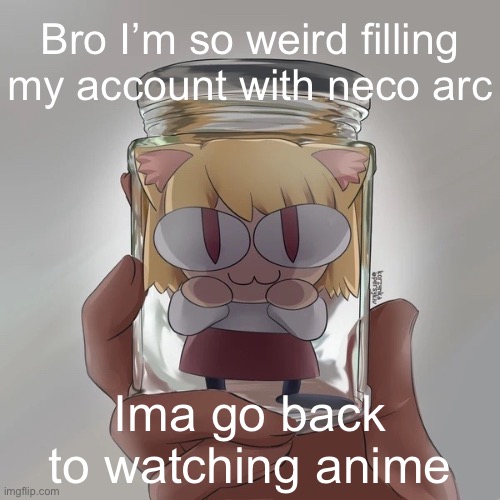 Neco arc bottle | Bro I’m so weird filling my account with neco arc; Ima go back to watching anime | image tagged in neco arc bottle | made w/ Imgflip meme maker