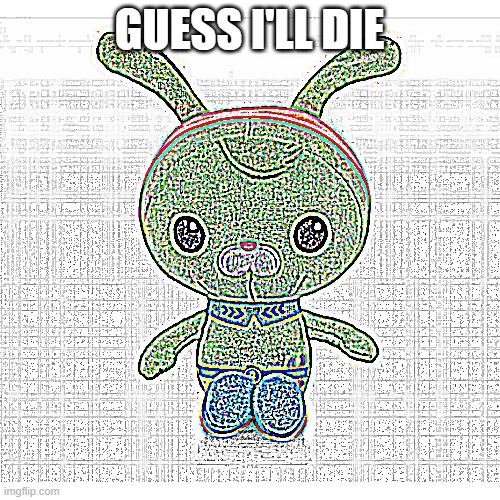 GUESS I'LL DIE | image tagged in deep fried | made w/ Imgflip meme maker