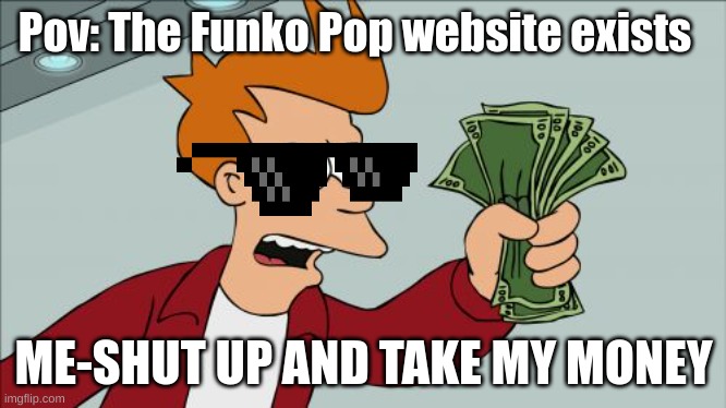 Funko be $$$$$$$$$$ tho | Pov: The Funko Pop website exists; ME-SHUT UP AND TAKE MY MONEY | image tagged in memes,shut up and take my money fry,funko pop,your mom | made w/ Imgflip meme maker