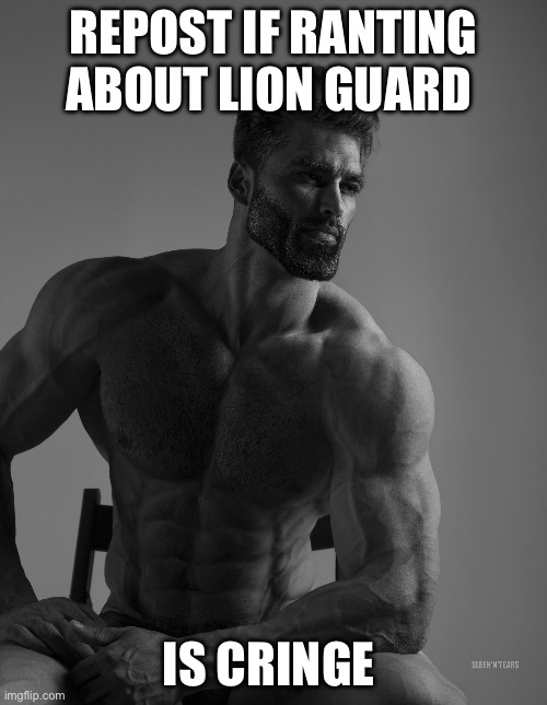 Repost :) | REPOST IF RANTING ABOUT LION GUARD; IS CRINGE | image tagged in giga chad | made w/ Imgflip meme maker