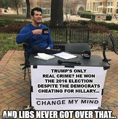 Watched a recent interview of NY libs and all I saw was a bunch of butthurt... "Trump is guilty"... but they can't say of what.. | TRUMP'S ONLY REAL CRIME? HE WON THE 2016 ELECTION DESPITE THE DEMOCRATS CHEATING FOR HILLARY... AND LIBS NEVER GOT OVER THAT... | image tagged in change my mind,triggered,libtards | made w/ Imgflip meme maker