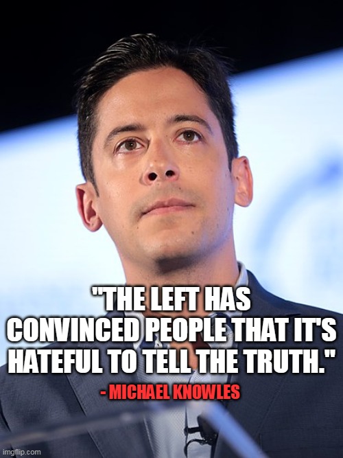 Not unlike the liberal mods on imgflip. | "THE LEFT HAS CONVINCED PEOPLE THAT IT'S HATEFUL TO TELL THE TRUTH."; - MICHAEL KNOWLES | image tagged in michael knowles,afraid,the truth,transphobic,fake news | made w/ Imgflip meme maker