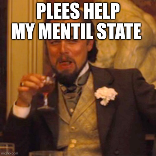 Laughing Leo | PLEES HELP MY MENTIL STATE | image tagged in memes,laughing leo | made w/ Imgflip meme maker