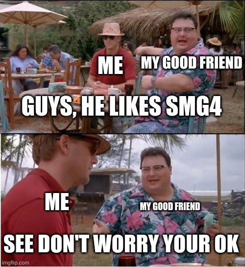 yea true | MY GOOD FRIEND; ME; GUYS, HE LIKES SMG4; ME; MY GOOD FRIEND; SEE DON'T WORRY YOUR OK | image tagged in memes,see nobody cares | made w/ Imgflip meme maker