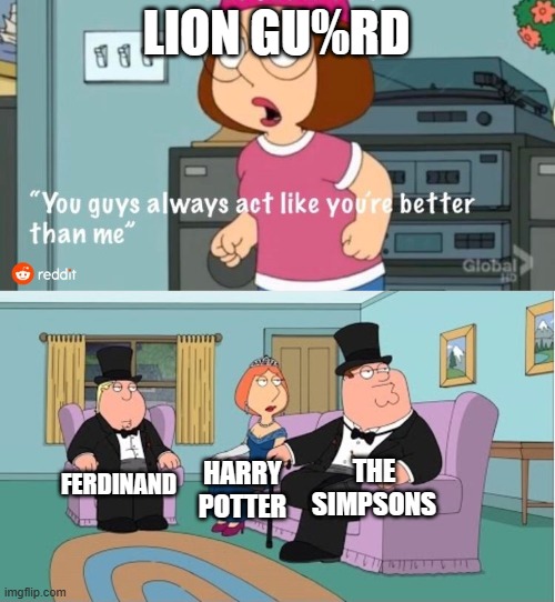 You Guys always act like you're better than me | LION GU%RD; THE SIMPSONS; FERDINAND; HARRY POTTER | image tagged in you guys always act like you're better than me | made w/ Imgflip meme maker