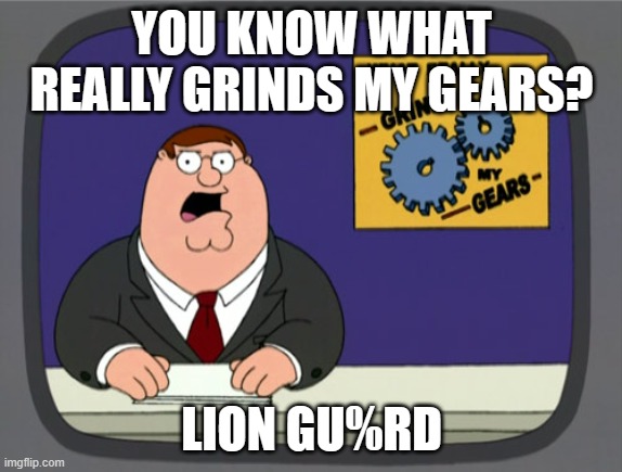 Peter Griffin News Meme | YOU KNOW WHAT REALLY GRINDS MY GEARS? LION GU%RD | image tagged in memes,peter griffin news | made w/ Imgflip meme maker