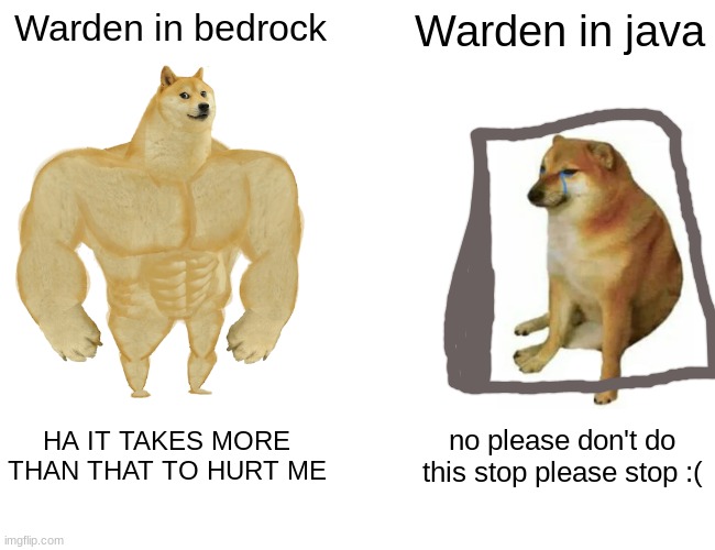 Warden in bedrock and java | Warden in bedrock; Warden in java; HA IT TAKES MORE THAN THAT TO HURT ME; no please don't do this stop please stop :( | image tagged in memes,buff doge vs cheems | made w/ Imgflip meme maker