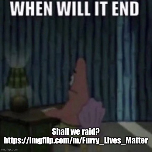 I say no but if like 5 yeses are there then maybe | Shall we raid?
https://imgflip.com/m/Furry_Lives_Matter | image tagged in when will it end | made w/ Imgflip meme maker
