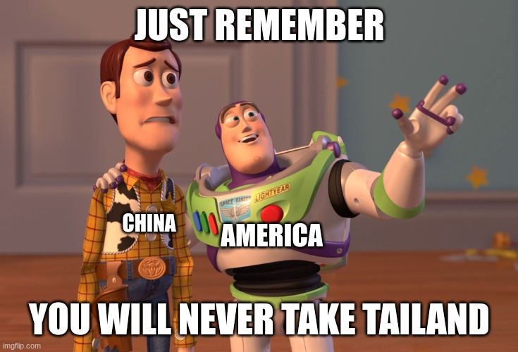 tailand | JUST REMEMBER; CHINA; AMERICA; YOU WILL NEVER TAKE TAILAND | image tagged in memes,x x everywhere | made w/ Imgflip meme maker