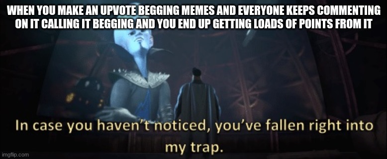 you've fallen right into my trap | WHEN YOU MAKE AN UPVOTE BEGGING MEMES AND EVERYONE KEEPS COMMENTING ON IT CALLING IT BEGGING AND YOU END UP GETTING LOADS OF POINTS FROM IT | image tagged in in case you haven t noticed you have fallen right into my trap | made w/ Imgflip meme maker