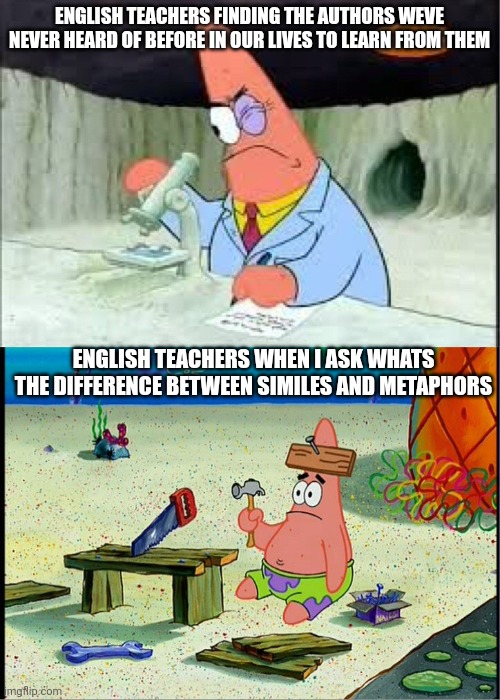 PAtrick, Smart Dumb | ENGLISH TEACHERS FINDING THE AUTHORS WEVE NEVER HEARD OF BEFORE IN OUR LIVES TO LEARN FROM THEM; ENGLISH TEACHERS WHEN I ASK WHATS THE DIFFERENCE BETWEEN SIMILES AND METAPHORS | image tagged in patrick smart dumb | made w/ Imgflip meme maker