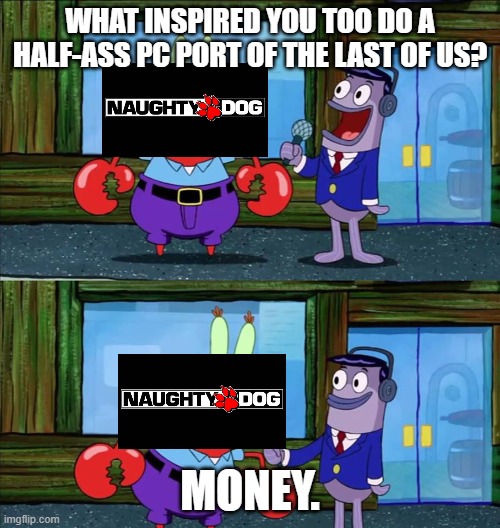 Mr krabs money | WHAT INSPIRED YOU TOO DO A HALF-ASS PC PORT OF THE LAST OF US? MONEY. | image tagged in mr krabs money | made w/ Imgflip meme maker
