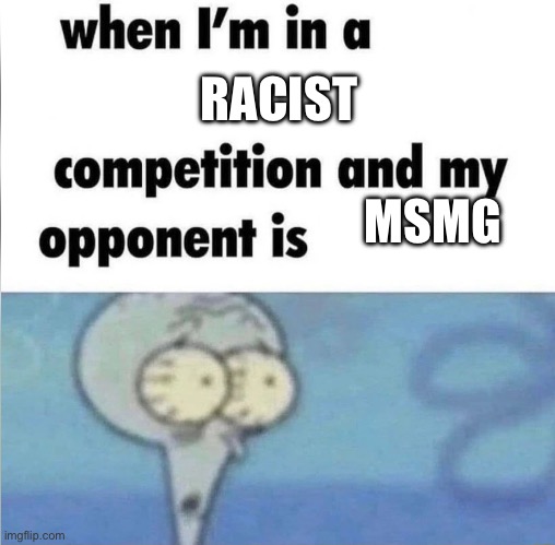 whe i'm in a competition and my opponent is | RACIST; MSMG | image tagged in whe i'm in a competition and my opponent is | made w/ Imgflip meme maker