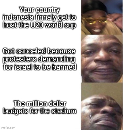 Black Guy Happy then Crying | Your country indonesia finnaly get to host the U20 world cup; Got canceled because protesters demanding  for israel to be banned; The million dollar budgets for the stadium | image tagged in black guy happy then crying,politics,fifa,football | made w/ Imgflip meme maker