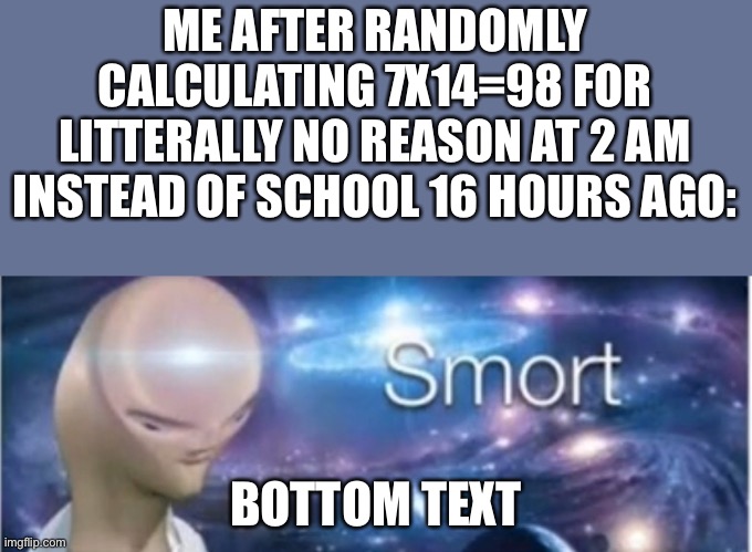 Lol happened to me | ME AFTER RANDOMLY CALCULATING 7X14=98 FOR LITTERALLY NO REASON AT 2 AM INSTEAD OF SCHOOL 16 HOURS AGO:; BOTTOM TEXT | image tagged in meme man smort,original meme | made w/ Imgflip meme maker