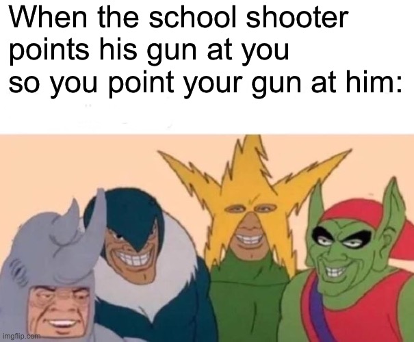 Me And The Boys Meme | When the school shooter points his gun at you so you point your gun at him: | image tagged in memes,me and the boys,dark humor,school,school shooting | made w/ Imgflip meme maker