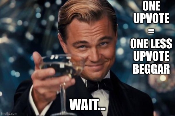 Leonardo Dicaprio Cheers | ONE UPVOTE
=
ONE LESS UPVOTE BEGGAR; WAIT... | image tagged in memes,leonardo dicaprio cheers,funny,fun,upvotes,silly | made w/ Imgflip meme maker