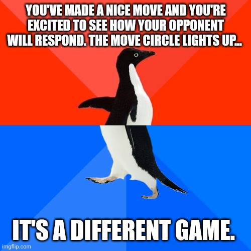 Socially Awesome Awkward Penguin Meme | YOU'VE MADE A NICE MOVE AND YOU'RE EXCITED TO SEE HOW YOUR OPPONENT WILL RESPOND. THE MOVE CIRCLE LIGHTS UP... IT'S A DIFFERENT GAME. | image tagged in memes,socially awesome awkward penguin | made w/ Imgflip meme maker