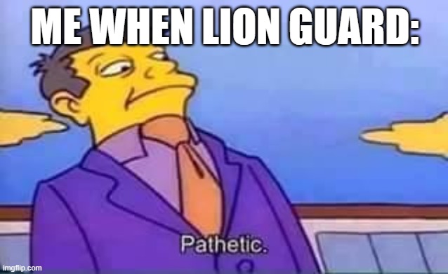 skinner pathetic | ME WHEN LION GUARD: | image tagged in skinner pathetic | made w/ Imgflip meme maker