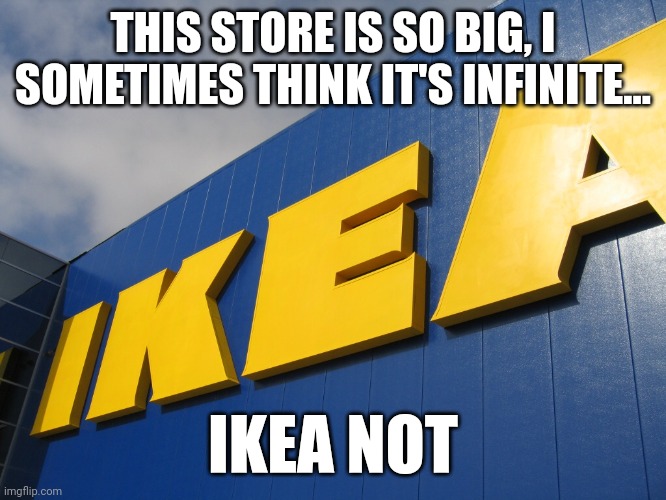 Ikea not | THIS STORE IS SO BIG, I SOMETIMES THINK IT'S INFINITE... IKEA NOT | image tagged in ikea,puns,jokes,jpfan102504 | made w/ Imgflip meme maker