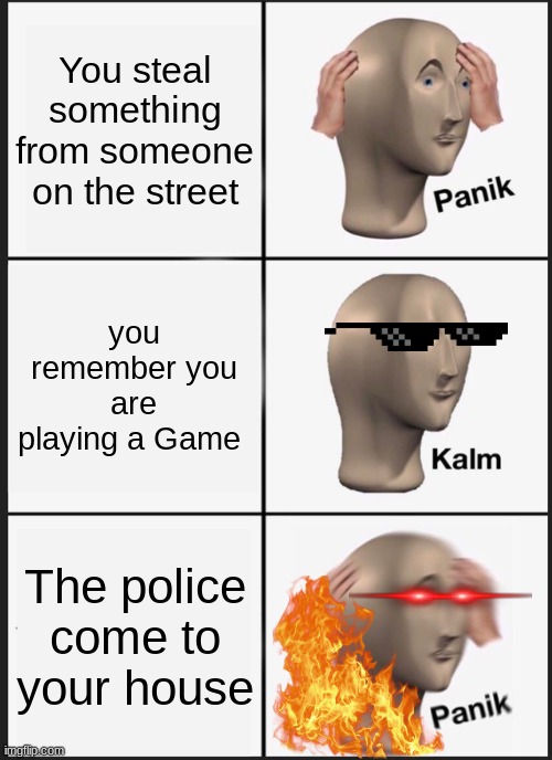 video games be like: | You steal something from someone on the street; you remember you are playing a Game; The police come to your house | image tagged in memes,panik kalm panik,video games | made w/ Imgflip meme maker