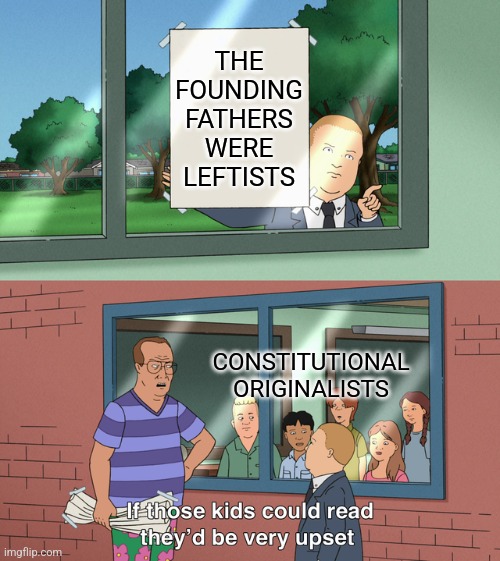 If those kids could read they'd be very upset | THE FOUNDING FATHERS WERE LEFTISTS; CONSTITUTIONAL ORIGINALISTS | image tagged in if those kids could read they'd be very upset | made w/ Imgflip meme maker